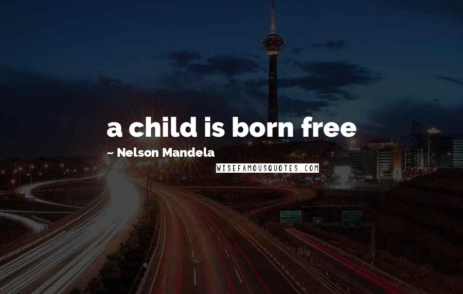 Nelson Mandela Quotes: a child is born free