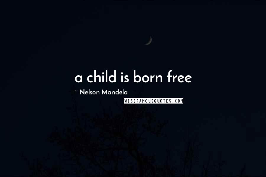 Nelson Mandela Quotes: a child is born free