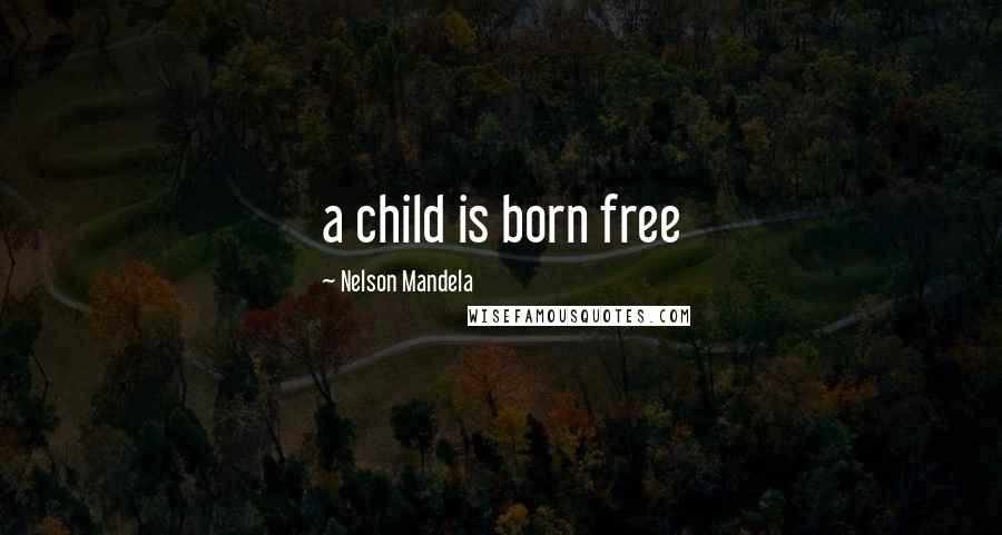 Nelson Mandela Quotes: a child is born free