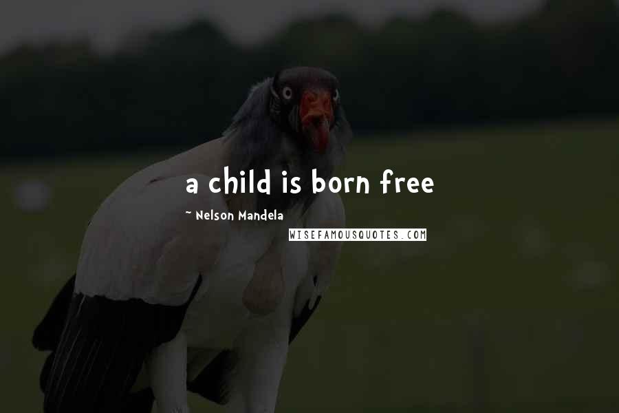 Nelson Mandela Quotes: a child is born free