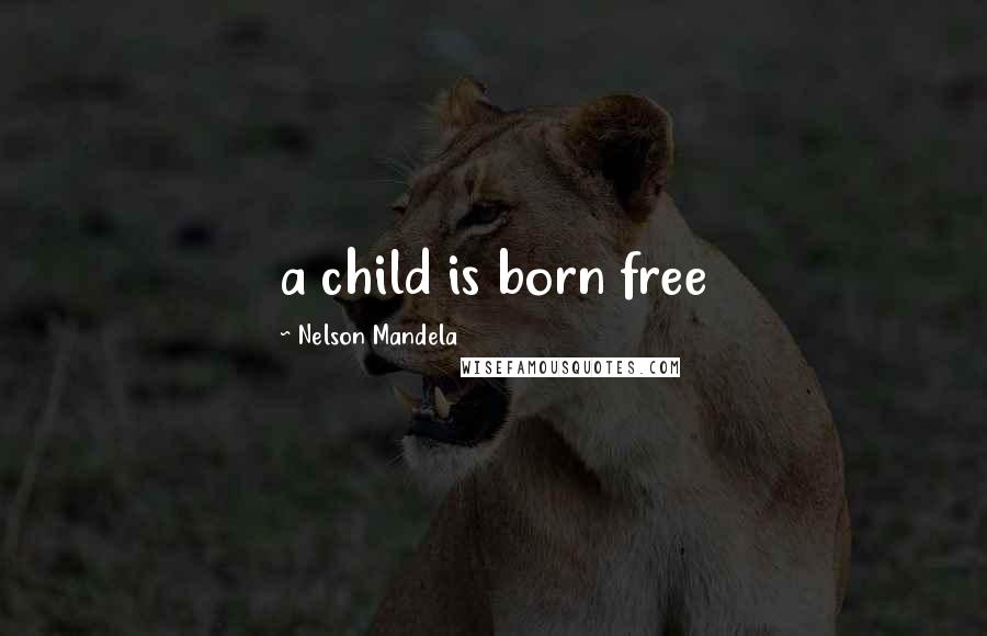 Nelson Mandela Quotes: a child is born free