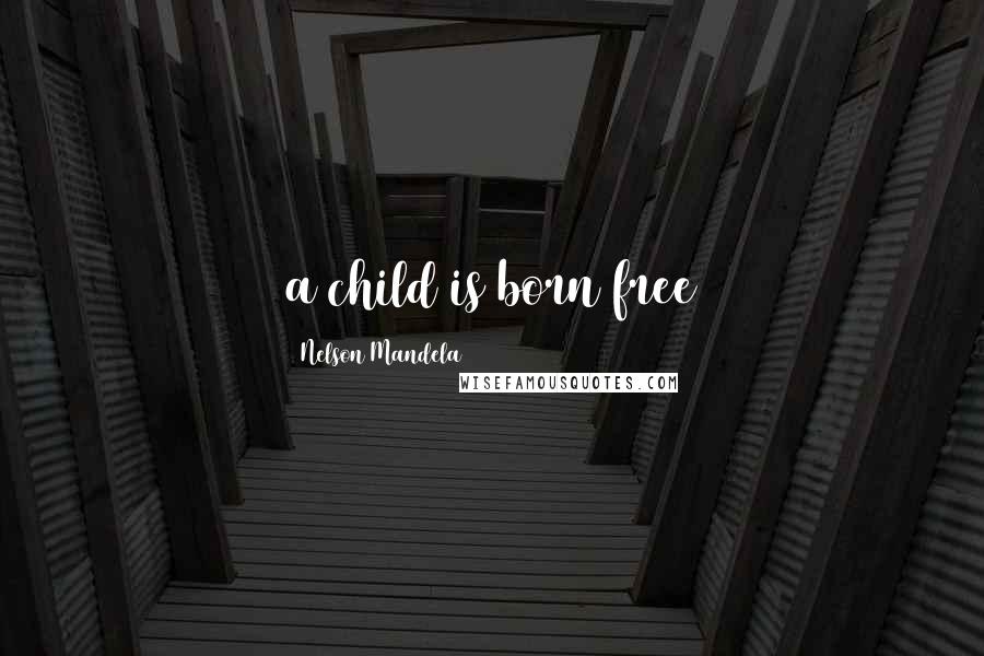Nelson Mandela Quotes: a child is born free