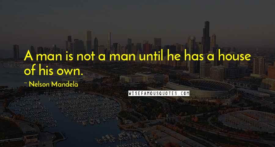 Nelson Mandela Quotes: A man is not a man until he has a house of his own.