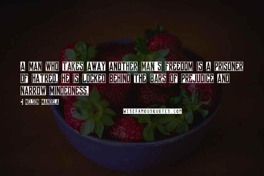 Nelson Mandela Quotes: A man who takes away another man's freedom is a prisoner of hatred, he is locked behind the bars of prejudice and narrow mindedness.