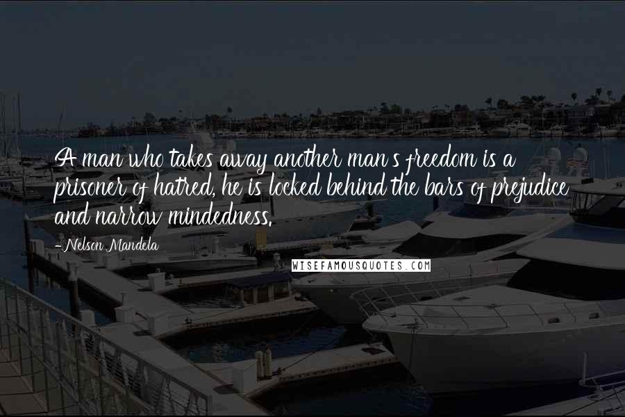 Nelson Mandela Quotes: A man who takes away another man's freedom is a prisoner of hatred, he is locked behind the bars of prejudice and narrow mindedness.