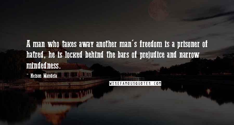 Nelson Mandela Quotes: A man who takes away another man's freedom is a prisoner of hatred, he is locked behind the bars of prejudice and narrow mindedness.