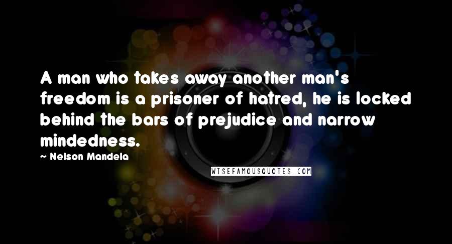 Nelson Mandela Quotes: A man who takes away another man's freedom is a prisoner of hatred, he is locked behind the bars of prejudice and narrow mindedness.