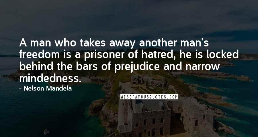 Nelson Mandela Quotes: A man who takes away another man's freedom is a prisoner of hatred, he is locked behind the bars of prejudice and narrow mindedness.