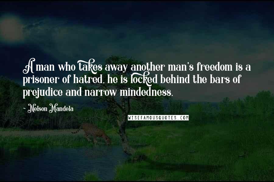 Nelson Mandela Quotes: A man who takes away another man's freedom is a prisoner of hatred, he is locked behind the bars of prejudice and narrow mindedness.