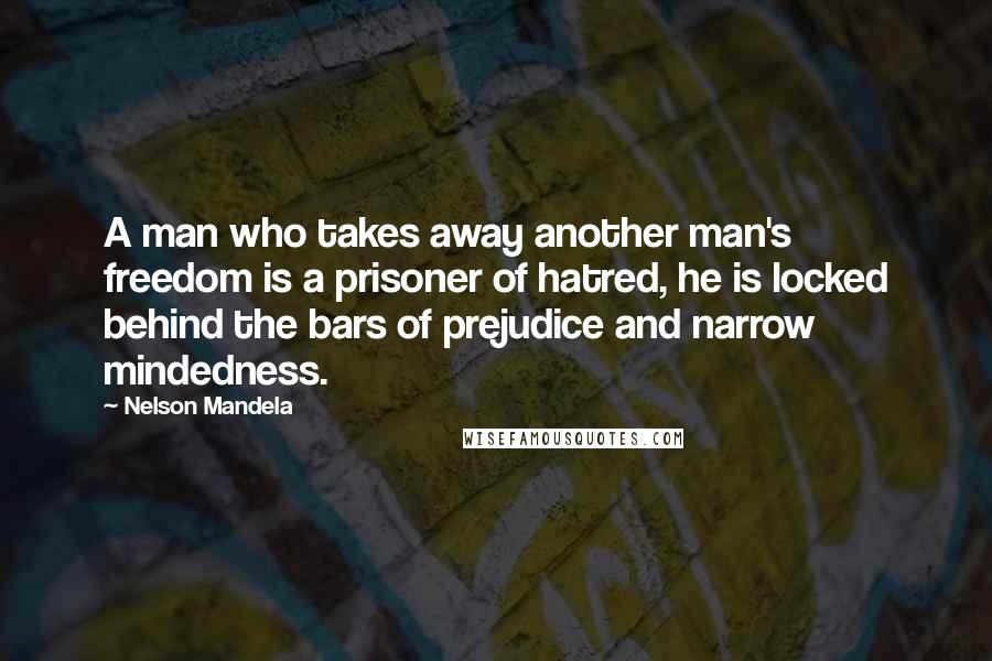 Nelson Mandela Quotes: A man who takes away another man's freedom is a prisoner of hatred, he is locked behind the bars of prejudice and narrow mindedness.