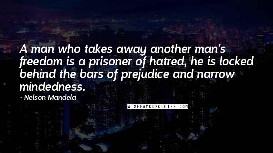 Nelson Mandela Quotes: A man who takes away another man's freedom is a prisoner of hatred, he is locked behind the bars of prejudice and narrow mindedness.