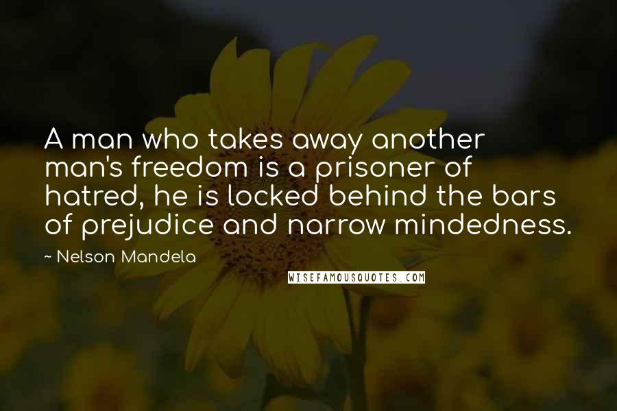 Nelson Mandela Quotes: A man who takes away another man's freedom is a prisoner of hatred, he is locked behind the bars of prejudice and narrow mindedness.