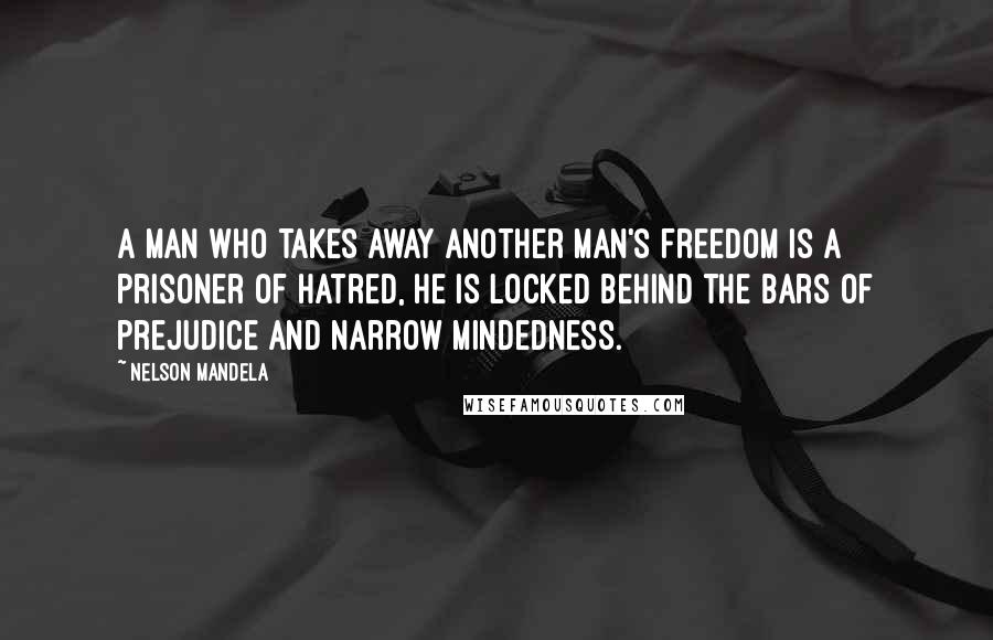 Nelson Mandela Quotes: A man who takes away another man's freedom is a prisoner of hatred, he is locked behind the bars of prejudice and narrow mindedness.