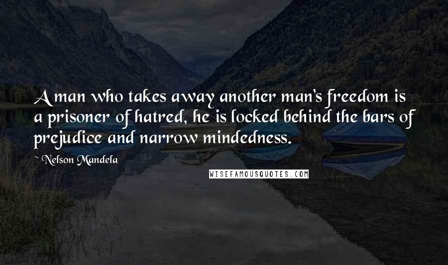 Nelson Mandela Quotes: A man who takes away another man's freedom is a prisoner of hatred, he is locked behind the bars of prejudice and narrow mindedness.