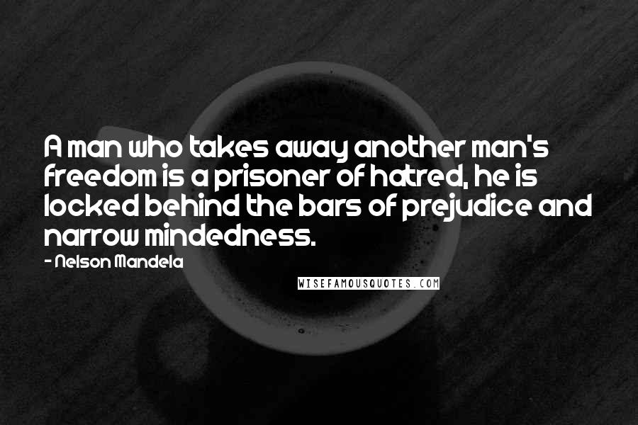 Nelson Mandela Quotes: A man who takes away another man's freedom is a prisoner of hatred, he is locked behind the bars of prejudice and narrow mindedness.