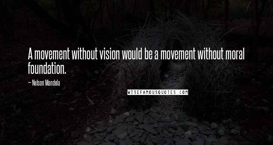Nelson Mandela Quotes: A movement without vision would be a movement without moral foundation.