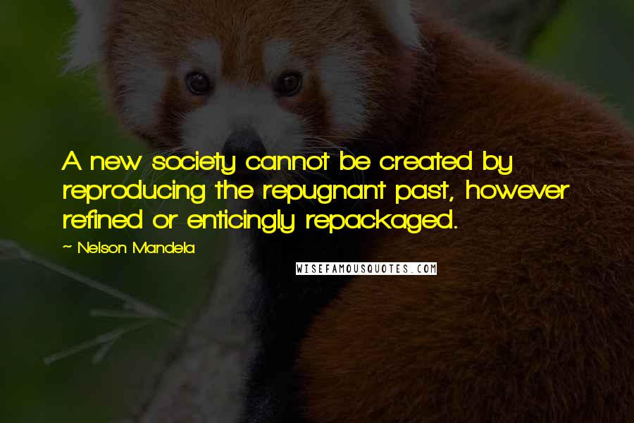 Nelson Mandela Quotes: A new society cannot be created by reproducing the repugnant past, however refined or enticingly repackaged.