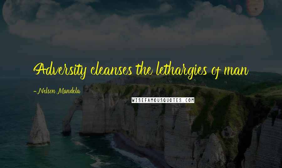 Nelson Mandela Quotes: Adversity cleanses the lethargies of man