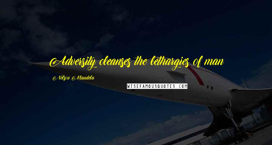 Nelson Mandela Quotes: Adversity cleanses the lethargies of man