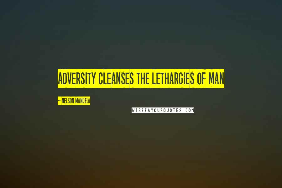 Nelson Mandela Quotes: Adversity cleanses the lethargies of man