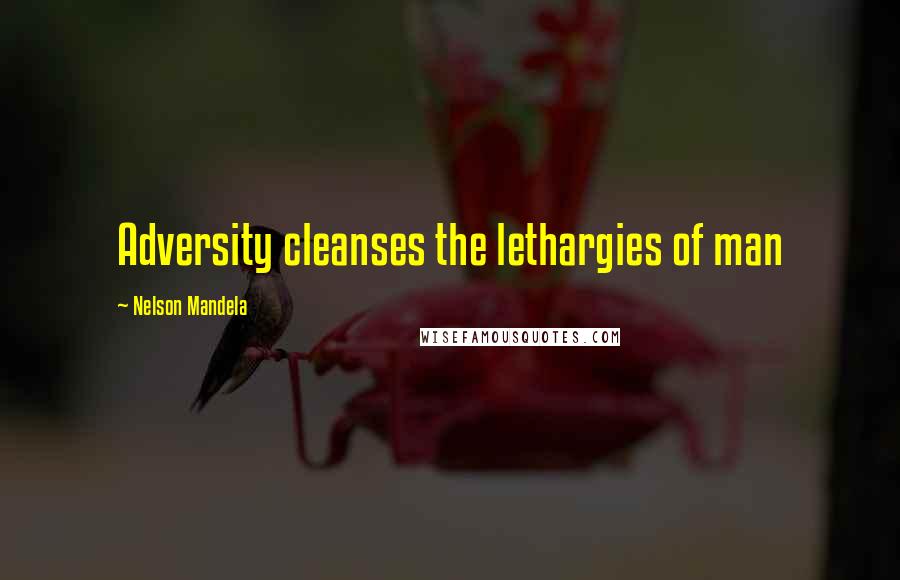 Nelson Mandela Quotes: Adversity cleanses the lethargies of man