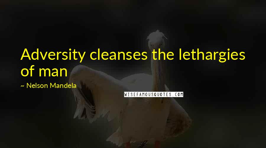 Nelson Mandela Quotes: Adversity cleanses the lethargies of man