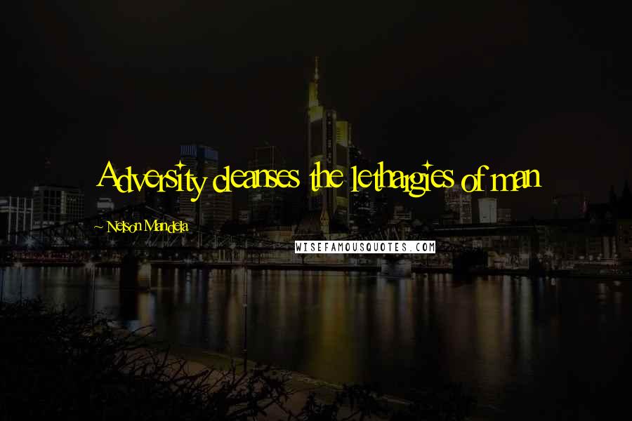 Nelson Mandela Quotes: Adversity cleanses the lethargies of man
