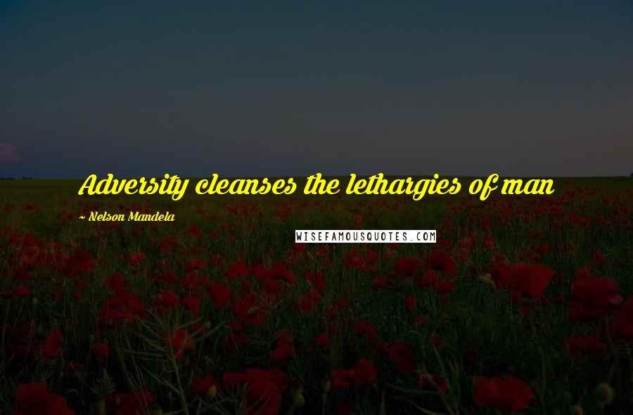 Nelson Mandela Quotes: Adversity cleanses the lethargies of man