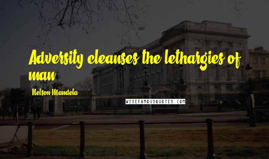 Nelson Mandela Quotes: Adversity cleanses the lethargies of man