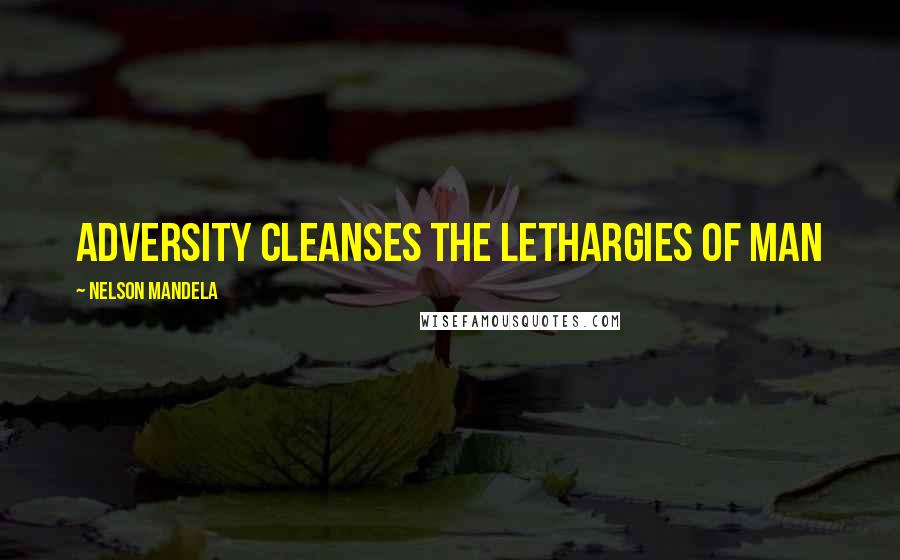 Nelson Mandela Quotes: Adversity cleanses the lethargies of man