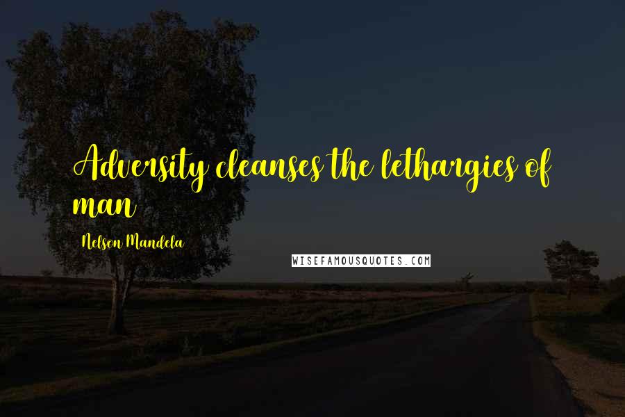 Nelson Mandela Quotes: Adversity cleanses the lethargies of man