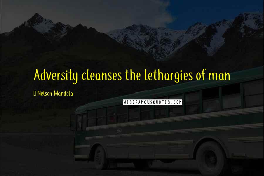 Nelson Mandela Quotes: Adversity cleanses the lethargies of man