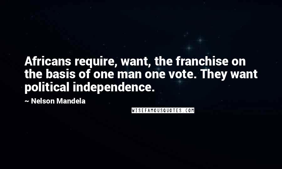 Nelson Mandela Quotes: Africans require, want, the franchise on the basis of one man one vote. They want political independence.