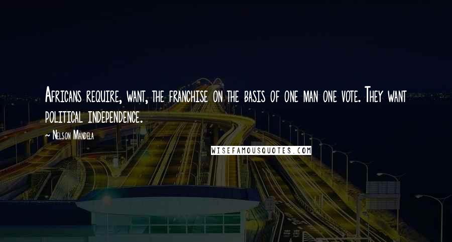 Nelson Mandela Quotes: Africans require, want, the franchise on the basis of one man one vote. They want political independence.