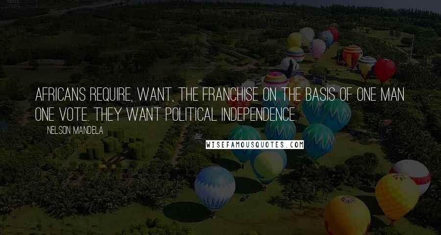 Nelson Mandela Quotes: Africans require, want, the franchise on the basis of one man one vote. They want political independence.
