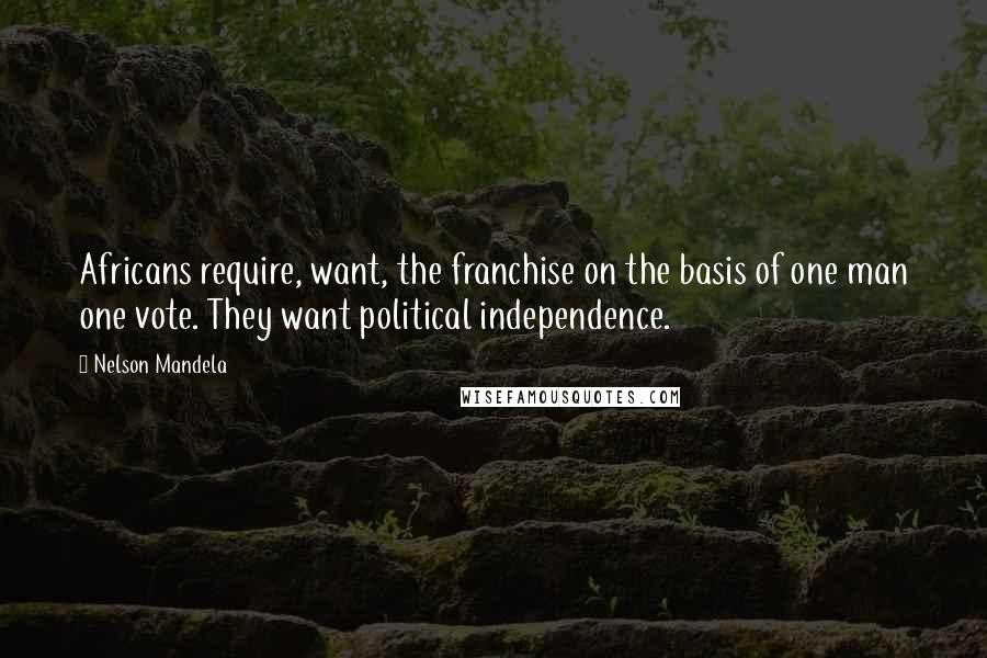 Nelson Mandela Quotes: Africans require, want, the franchise on the basis of one man one vote. They want political independence.