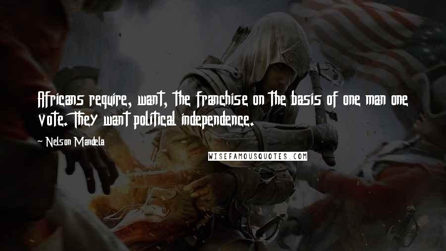 Nelson Mandela Quotes: Africans require, want, the franchise on the basis of one man one vote. They want political independence.