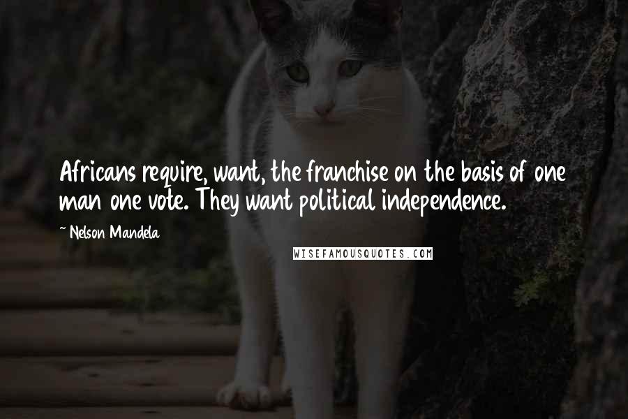 Nelson Mandela Quotes: Africans require, want, the franchise on the basis of one man one vote. They want political independence.