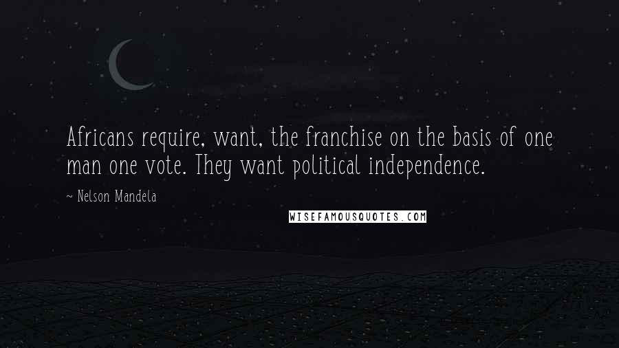 Nelson Mandela Quotes: Africans require, want, the franchise on the basis of one man one vote. They want political independence.