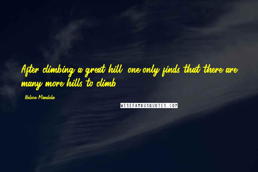 Nelson Mandela Quotes: After climbing a great hill, one only finds that there are many more hills to climb.