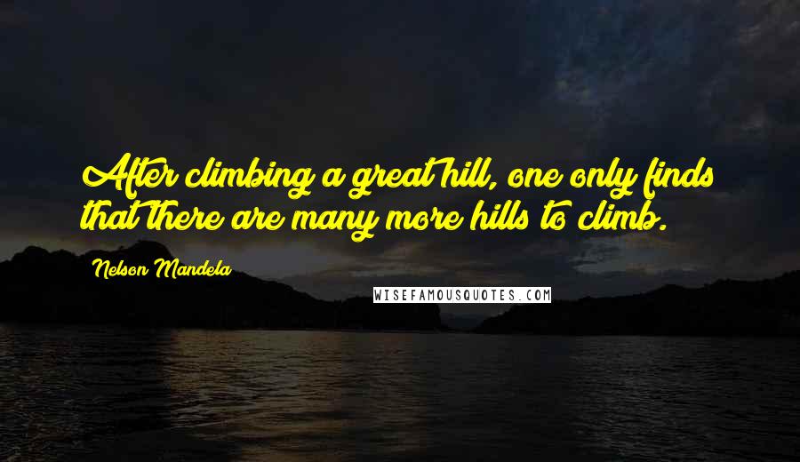 Nelson Mandela Quotes: After climbing a great hill, one only finds that there are many more hills to climb.