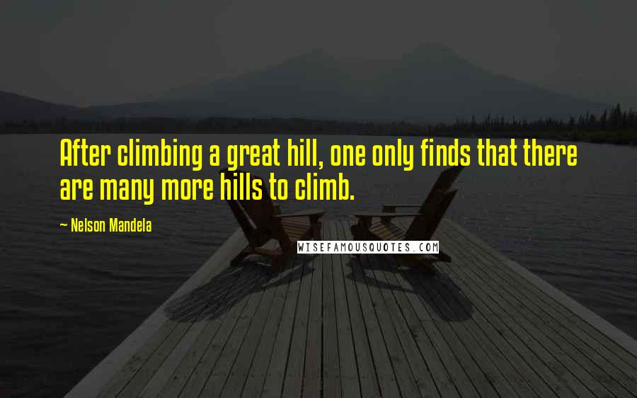 Nelson Mandela Quotes: After climbing a great hill, one only finds that there are many more hills to climb.