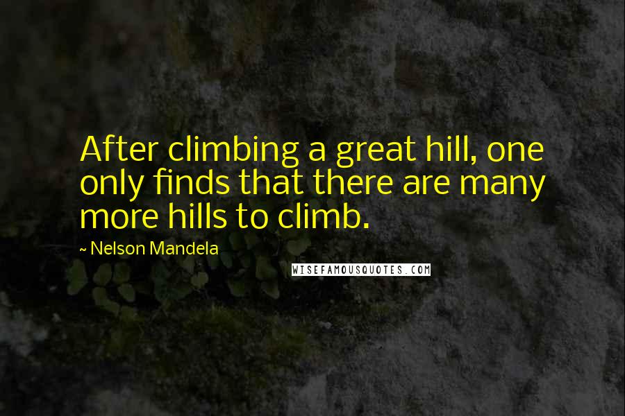 Nelson Mandela Quotes: After climbing a great hill, one only finds that there are many more hills to climb.