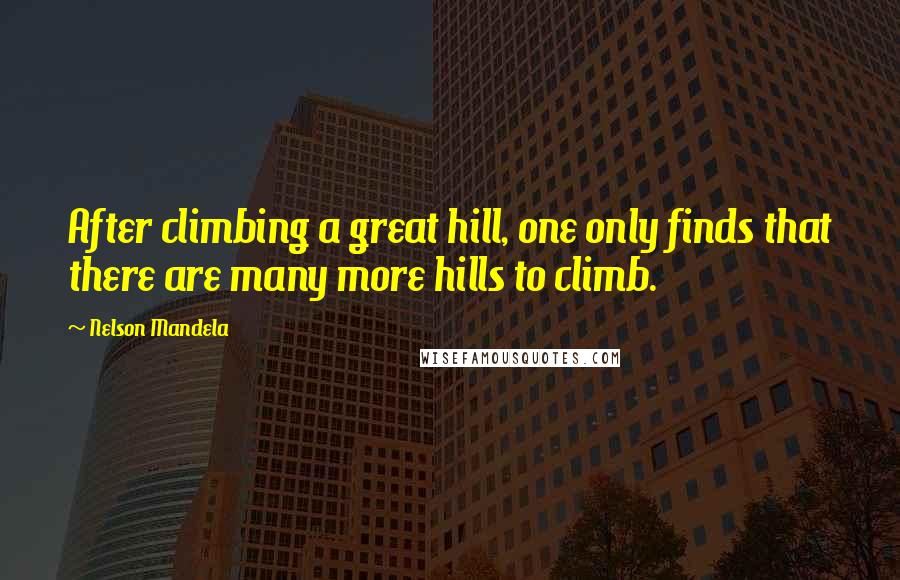 Nelson Mandela Quotes: After climbing a great hill, one only finds that there are many more hills to climb.