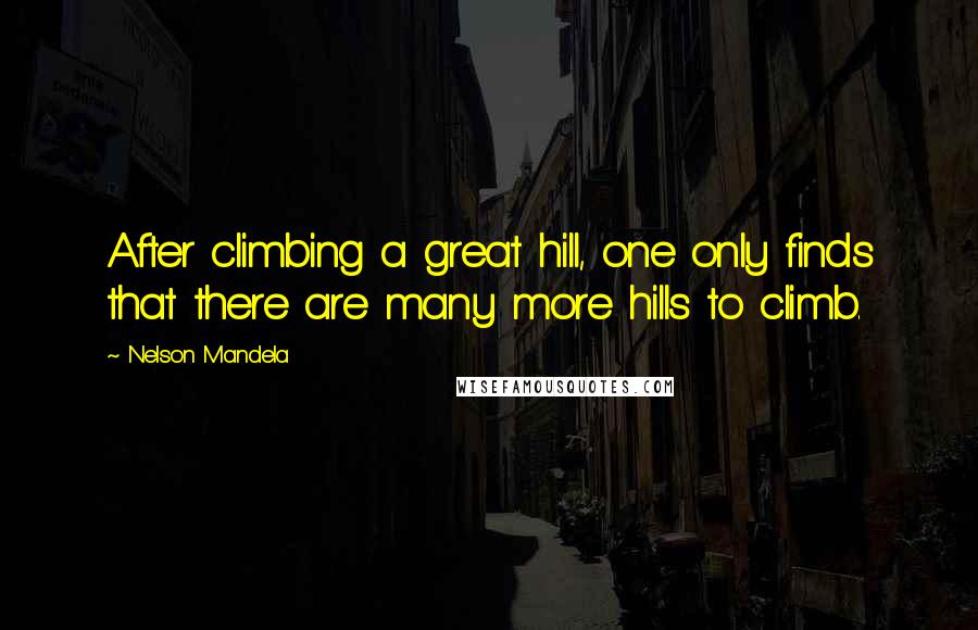 Nelson Mandela Quotes: After climbing a great hill, one only finds that there are many more hills to climb.