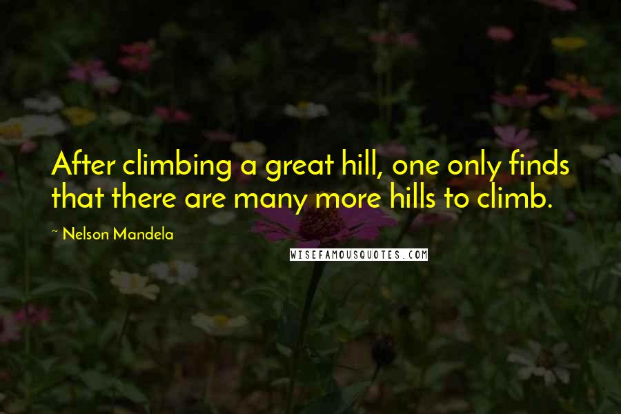 Nelson Mandela Quotes: After climbing a great hill, one only finds that there are many more hills to climb.