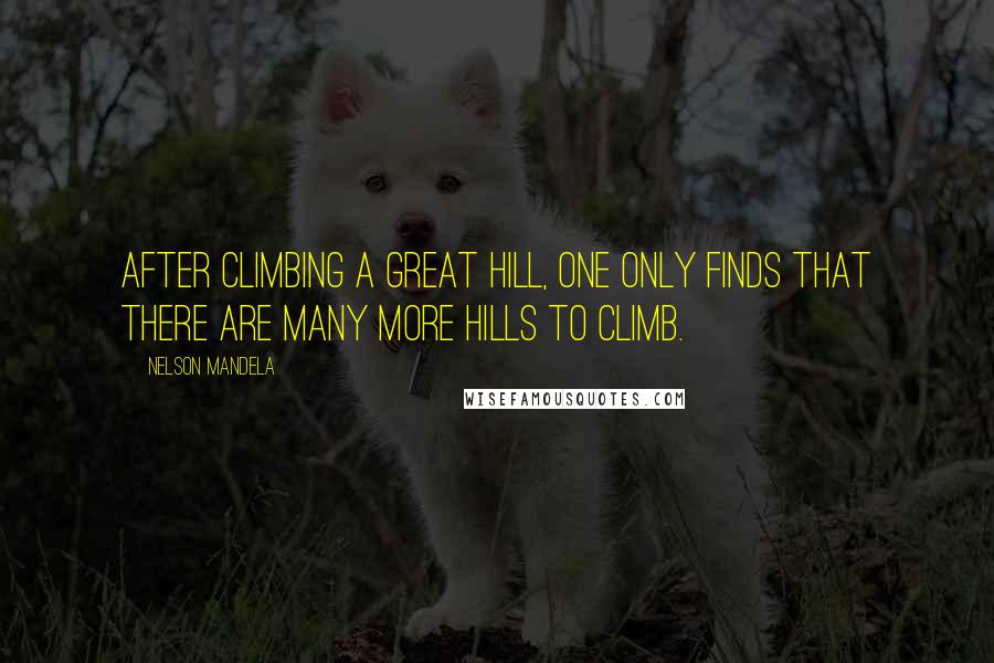 Nelson Mandela Quotes: After climbing a great hill, one only finds that there are many more hills to climb.