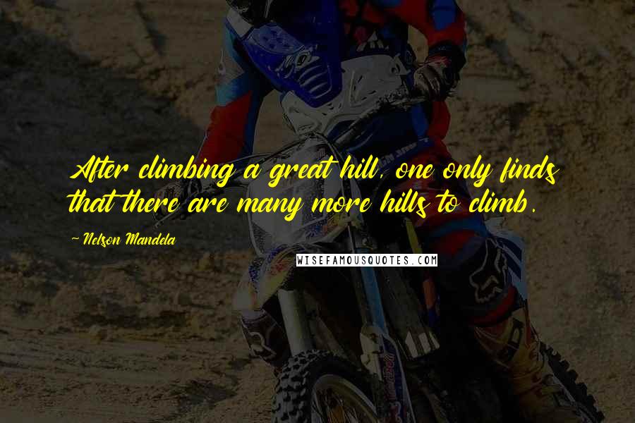 Nelson Mandela Quotes: After climbing a great hill, one only finds that there are many more hills to climb.