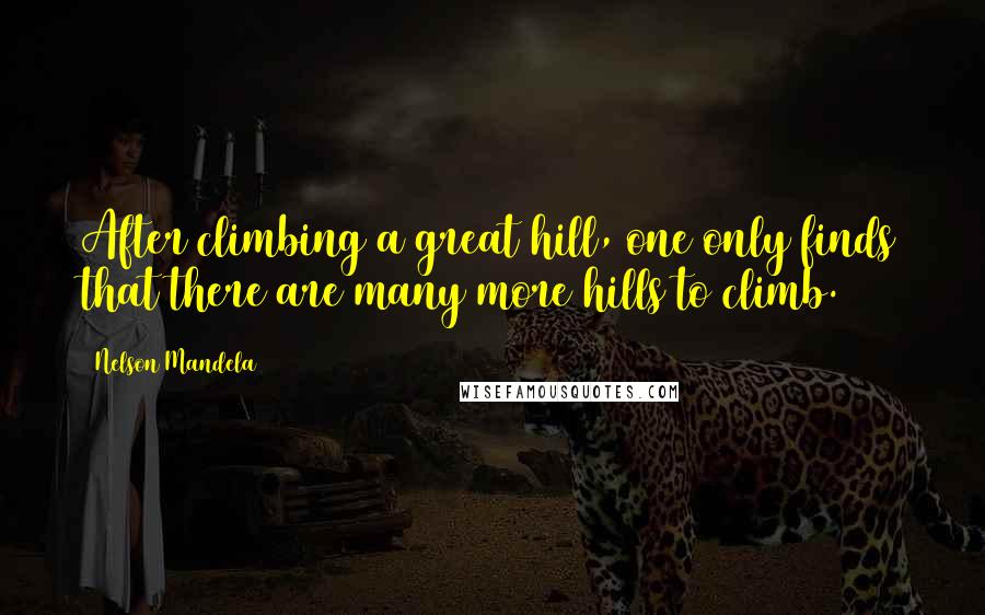 Nelson Mandela Quotes: After climbing a great hill, one only finds that there are many more hills to climb.