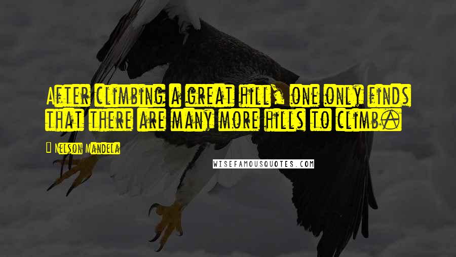 Nelson Mandela Quotes: After climbing a great hill, one only finds that there are many more hills to climb.